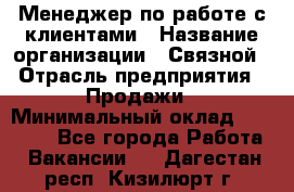 Менеджер по работе с клиентами › Название организации ­ Связной › Отрасль предприятия ­ Продажи › Минимальный оклад ­ 25 000 - Все города Работа » Вакансии   . Дагестан респ.,Кизилюрт г.